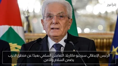 الرئيس الإيطالي سيرجيو ماتاريلا: التعايش السلمي بعيدًا عن منطق الحرب يضمن السلام والأمن