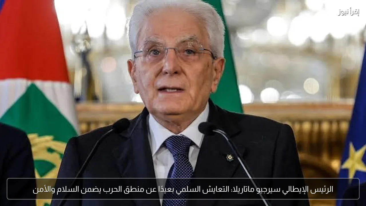 الرئيس الإيطالي سيرجيو ماتاريلا: التعايش السلمي بعيدًا عن منطق الحرب يضمن السلام والأمن