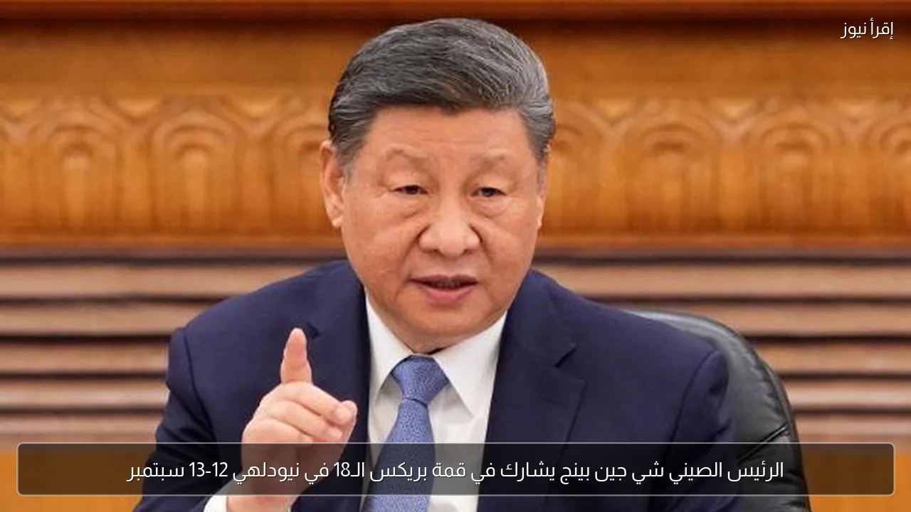 الرئيس الصيني شي جين بينج يشارك في قمة بريكس الـ18 في نيودلهي 12-13 سبتمبر