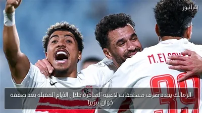 الزمالك يحدد صرف مستحقات لاعبيه المتأخرة خلال الأيام المقبلة بعد صفقة خوان بيزيرا