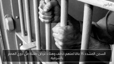 السجن المشدد 15 عامًا لمتهم خطف وهتك عرض طفلة من ذوي الهمم بالشرقية
