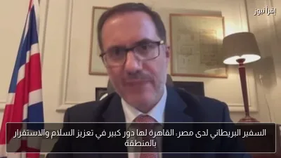 السفير البريطاني لدى مصر: القاهرة لها دور كبير في تعزيز السلام والاستقرار بالمنطقة