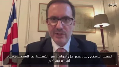 السفير البريطاني لدى مصر: حل الدولتين يعزز الاستقرار في المنطقة ويقود لسلام مستدام