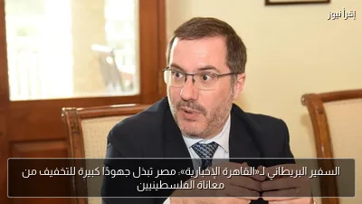 السفير البريطاني لـ«القاهرة الإخبارية»: مصر تبذل جهودًا كبيرة للتخفيف من معاناة الفلسطينيين