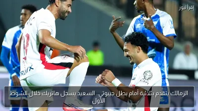 الزمالك يتقدم بثلاثية أمام بطل جيبوتي.. السعيد يسجل هاتريك خلال الشوط الأول
