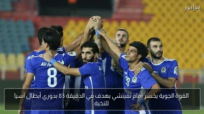 القوة الجوية يخسر أمام نفيتشي بهدف في الدقيقة 83 بدوري أبطال آسيا للنخبة