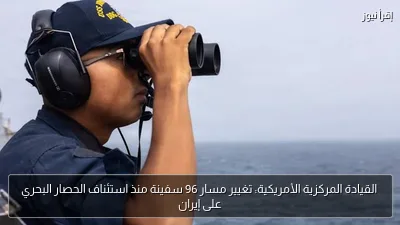 القيادة المركزية الأمريكية: تغيير مسار 96 سفينة منذ استئناف الحصار البحري على إيران