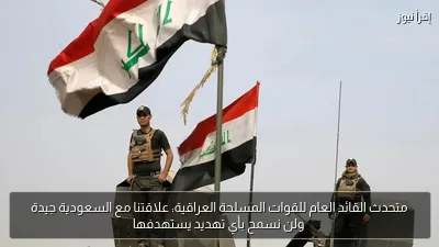 متحدث القائد العام للقوات المسلحة العراقية: علاقتنا مع السعودية جيدة ولن نسمح بأي تهديد يستهدفها