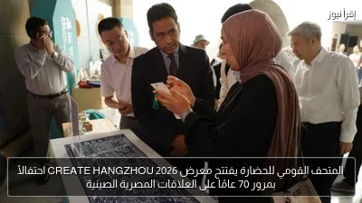 المتحف القومي للحضارة يفتتح معرض CREATE HANGZHOU 2026 احتفالًا بمرور 70 عامًا على العلاقات المصرية الصينية