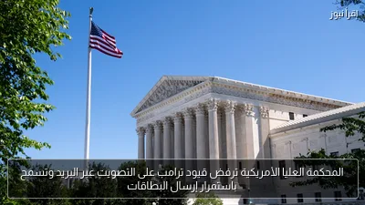 المحكمة العليا الأمريكية ترفض قيود ترامب على التصويت عبر البريد وتسمح باستمرار إرسال البطاقات