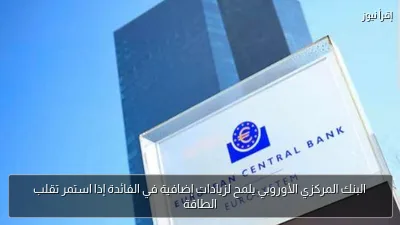 البنك المركزي الأوروبي يلمح لزيادات إضافية في الفائدة إذا استمر تقلب الطاقة