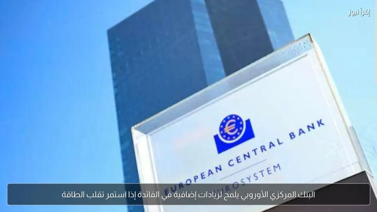 البنك المركزي الأوروبي يلمح لزيادات إضافية في الفائدة إذا استمر تقلب الطاقة