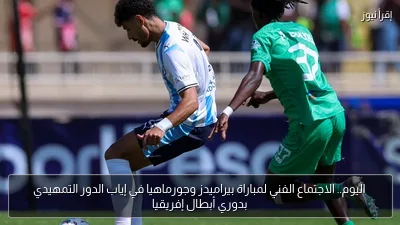 اليوم.. الاجتماع الفني لمباراة بيراميدز وجورماهيا في إياب الدور التمهيدي بدوري أبطال إفريقيا