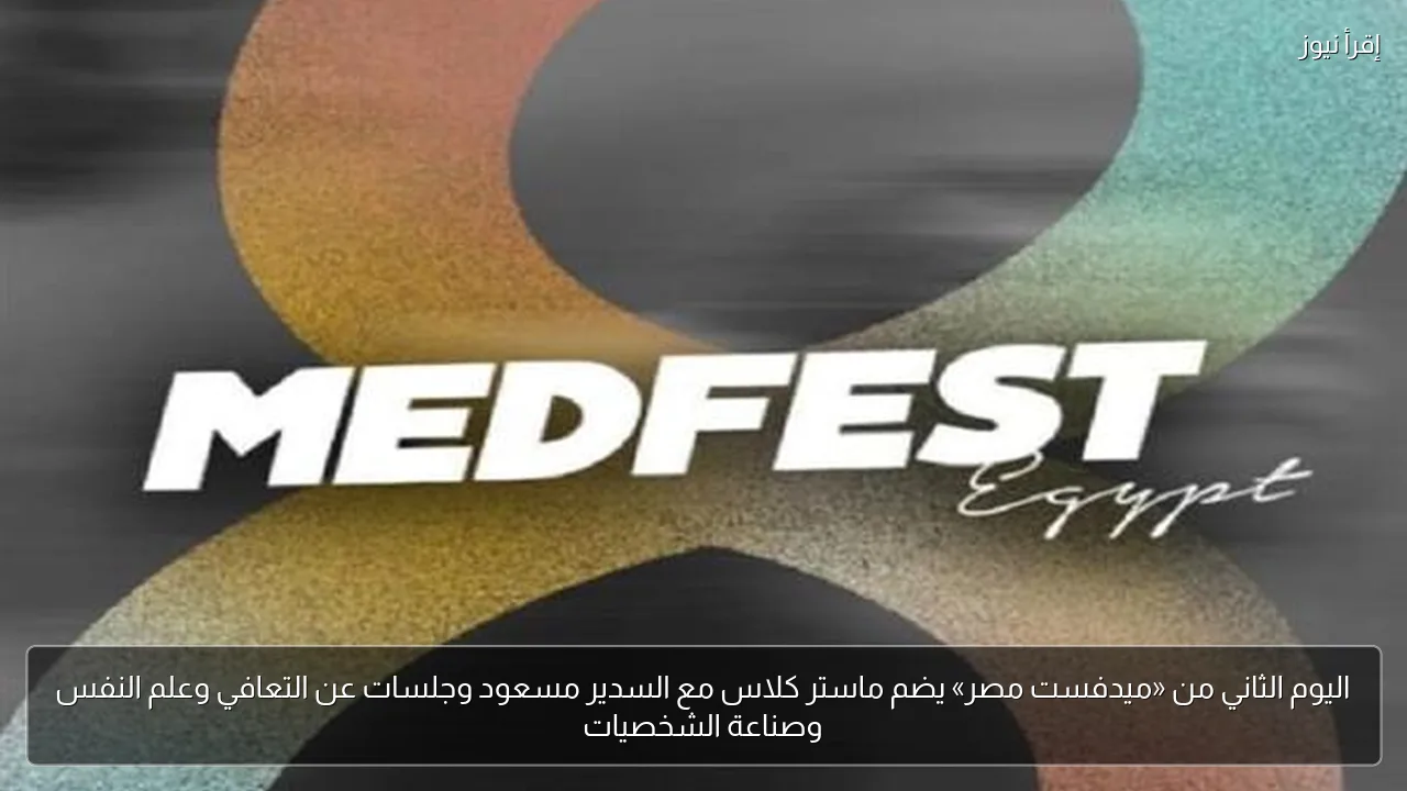 اليوم الثاني من «ميدفست مصر» يضم ماستر كلاس مع السدير مسعود وجلسات عن التعافي وعلم النفس وصناعة الشخصيات