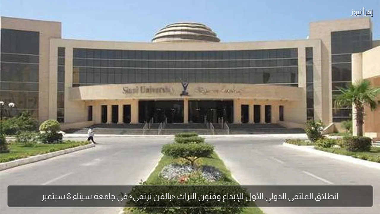 انطلاق الملتقى الدولي الأول للإبداع وفنون التراث «بالفن نرتقي» في جامعة سيناء 8 سبتمبر