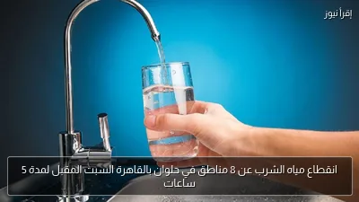انقطاع مياه الشرب عن 8 مناطق في حلوان بالقاهرة السبت المقبل لمدة 5 ساعات