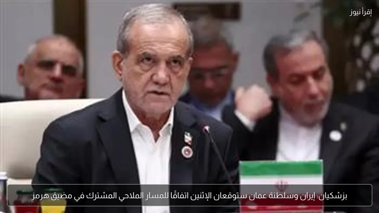بزشكيان: إيران وسلطنة عمان ستوقعان الإثنين اتفاقًا للمسار الملاحي المشترك في مضيق هرمز