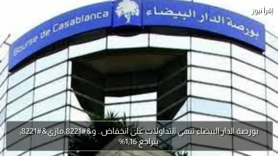 بورصة الدار البيضاء تنهي التداولات على انخفاض.. و”مازي” يتراجع 1,16%