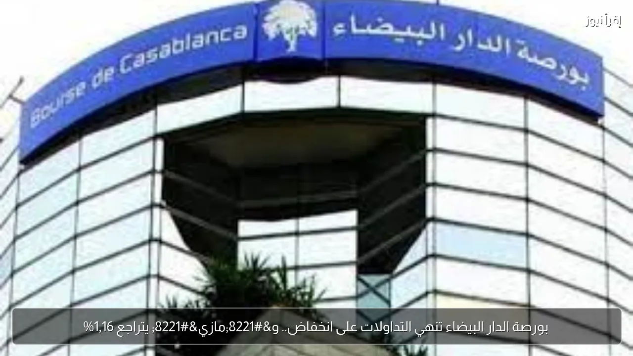 بورصة الدار البيضاء تنهي التداولات على انخفاض.. و”مازي” يتراجع 1,16%