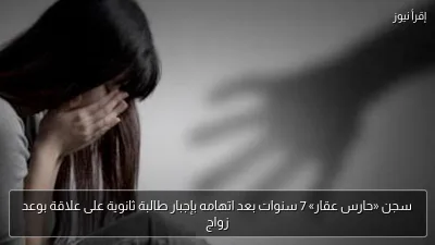 سجن «حارس عقار» 7 سنوات بعد اتهامه بإجبار طالبة ثانوية على علاقة بوعد زواج