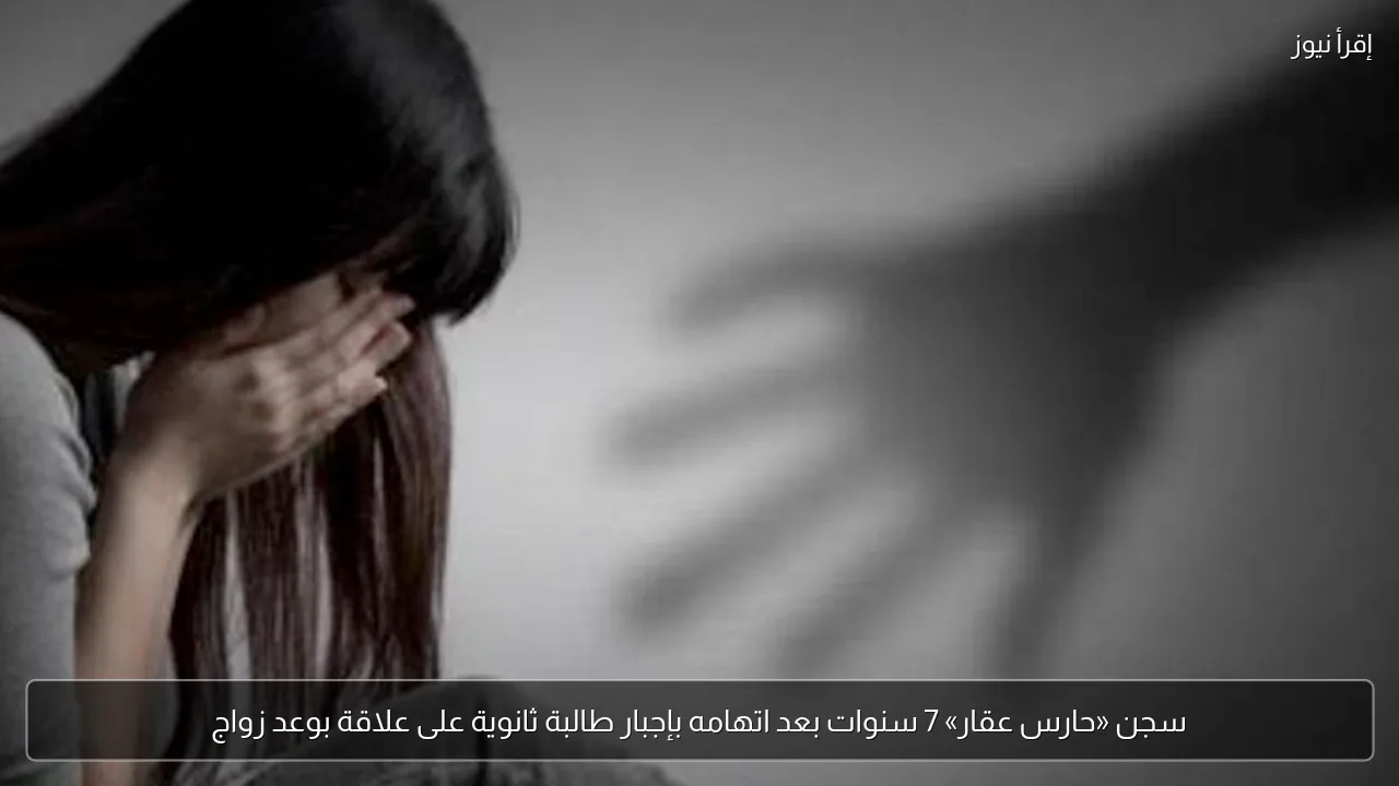 سجن «حارس عقار» 7 سنوات بعد اتهامه بإجبار طالبة ثانوية على علاقة بوعد زواج