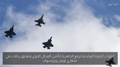 القوات الجوية البولندية ترفع الجاهزية لتأمين المجال الجوي وتعليق رحلات في مطاري لوبلن وزوسوف