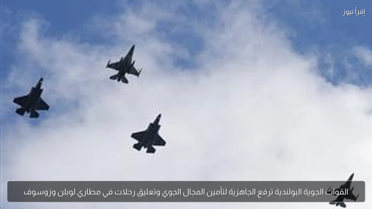 القوات الجوية البولندية ترفع الجاهزية لتأمين المجال الجوي وتعليق رحلات في مطاري لوبلن وزوسوف