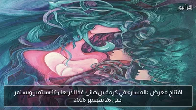 افتتاح معرض «المسار» في كرمة بن هانئ غدًا الأربعاء 16 سبتمبر ويستمر حتى 26 سبتمبر 2026
