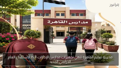 مديرية تعليم القاهرة تنهي تجهيزات مدارس الإدارات الـ35 لاستقبال العام الدراسي الجديد