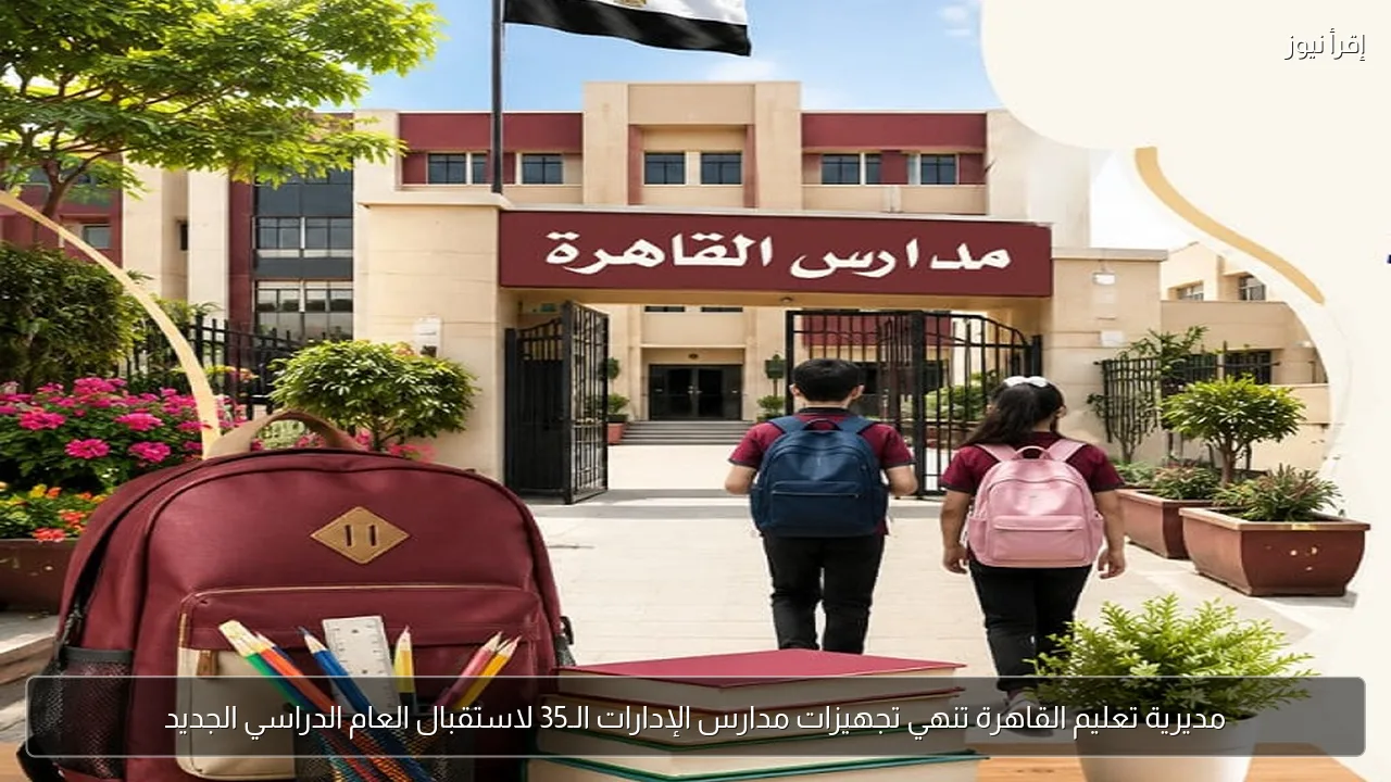 مديرية تعليم القاهرة تنهي تجهيزات مدارس الإدارات الـ35 لاستقبال العام الدراسي الجديد