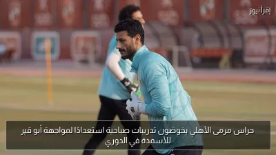 حراس مرمى الأهلي يخوضون تدريبات صباحية استعدادًا لمواجهة أبو قير للأسمدة في الدوري