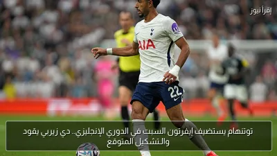 توتنهام يستضيف إيفرتون السبت في الدوري الإنجليزي.. دي زيربي يقود والـتشكيل المتوقع