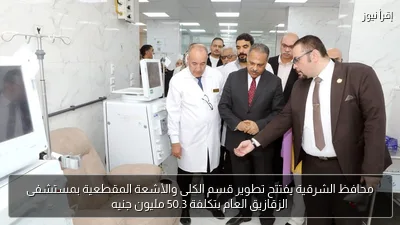 محافظ الشرقية يفتتح تطوير قسم الكلى والأشعة المقطعية بمستشفى الزقازيق العام بتكلفة 50.3 مليون جنيه