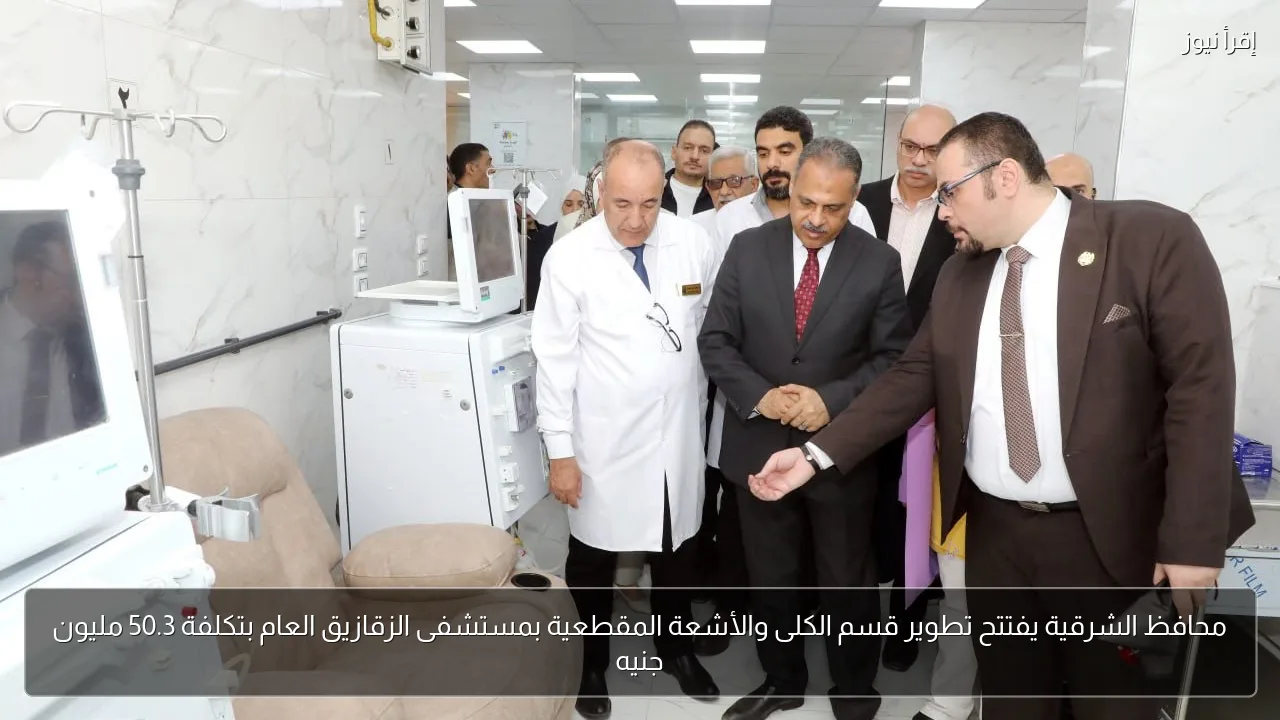 محافظ الشرقية يفتتح تطوير قسم الكلى والأشعة المقطعية بمستشفى الزقازيق العام بتكلفة 50.3 مليون جنيه