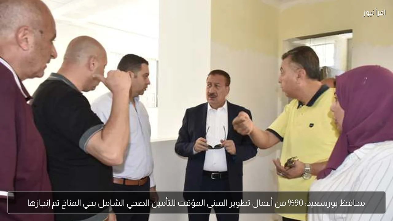 محافظ بورسعيد: 90% من أعمال تطوير المبنى المؤقت للتأمين الصحي الشامل بحي المناخ تم إنجازها