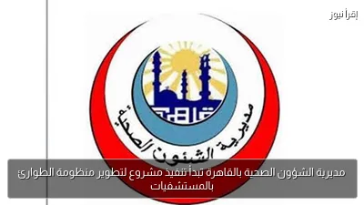 مديرية الشؤون الصحية بالقاهرة تبدأ تنفيذ مشروع لتطوير منظومة الطوارئ بالمستشفيات