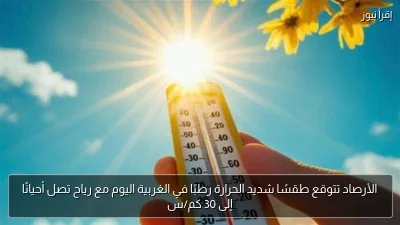 الأرصاد تتوقع طقسًا شديد الحرارة رطبًا في الغربية اليوم مع رياح تصل أحيانًا إلى 30 كم/س