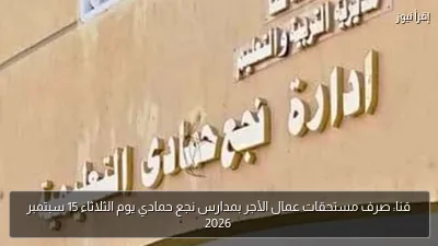 قنا: صرف مستحقات عمال الأجر بمدارس نجع حمادي يوم الثلاثاء 15 سبتمبر 2026