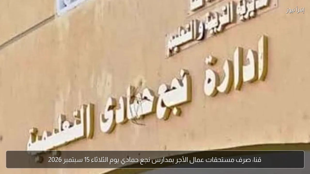 قنا: صرف مستحقات عمال الأجر بمدارس نجع حمادي يوم الثلاثاء 15 سبتمبر 2026