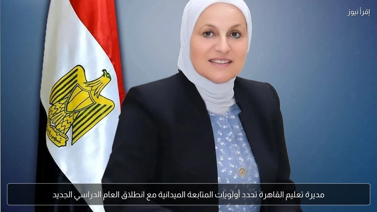 مديرة تعليم القاهرة تحدد أولويات المتابعة الميدانية مع انطلاق العام الدراسي الجديد