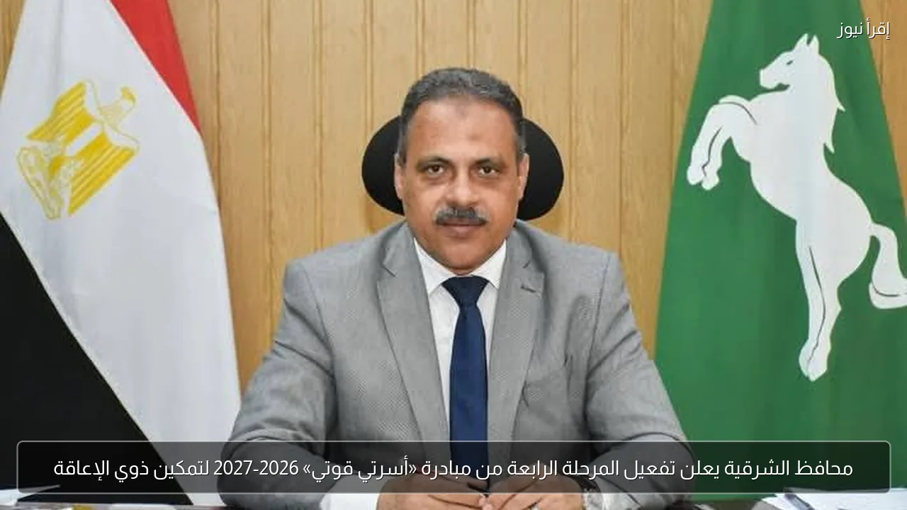 محافظ الشرقية يعلن تفعيل المرحلة الرابعة من مبادرة «أسرتي قوتي» 2026-2027 لتمكين ذوي الإعاقة