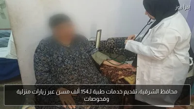 محافظ الشرقية: تقديم خدمات طبية لـ154 ألف مسن عبر زيارات منزلية وفحوصات