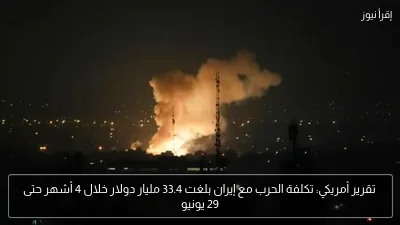 تقرير أمريكي: تكلفة الحرب مع إيران بلغت 33.4 مليار دولار خلال 4 أشهر حتى 29 يونيو