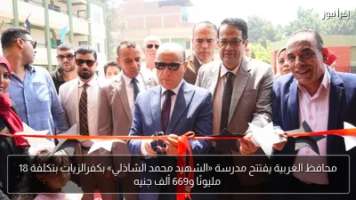 محافظ الغربية يفتتح مدرسة «الشهيد محمد الشاذلي» بكفرالزيات بتكلفة 18 مليونًا و669 ألف جنيه