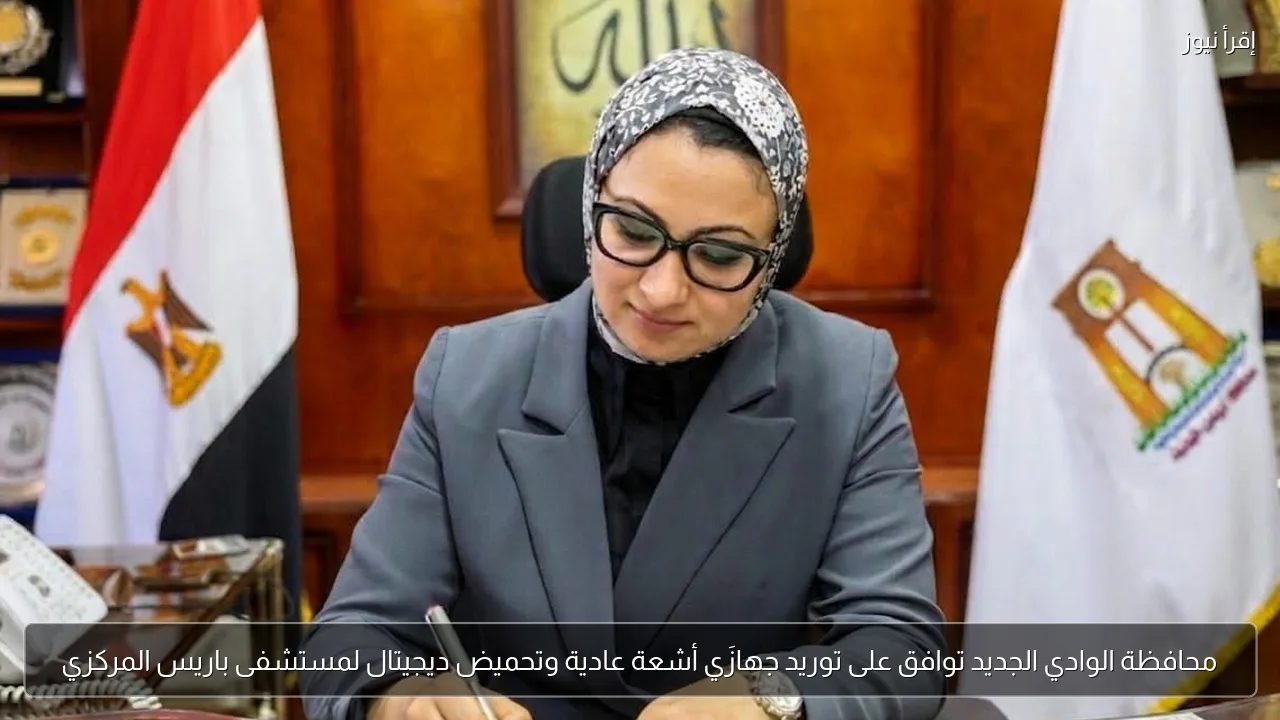 محافظة الوادي الجديد توافق على توريد جهازَي أشعة عادية وتحميض ديجيتال لمستشفى باريس المركزي