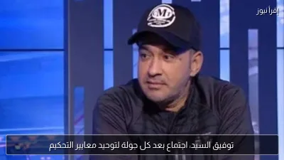 توفيق السيد: اجتماع بعد كل جولة لتوحيد معايير التحكيم