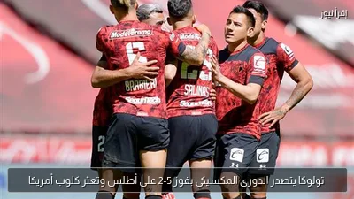 تولوكا يتصدر الدوري المكسيكي بفوز 5-2 على أطلس وتعثر كلوب أمريكا