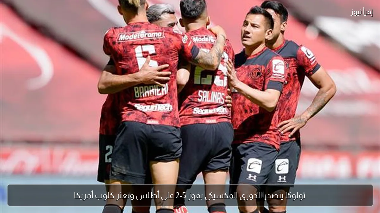 تولوكا يتصدر الدوري المكسيكي بفوز 5-2 على أطلس وتعثر كلوب أمريكا