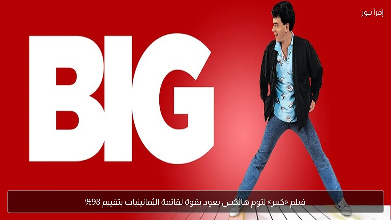 فيلم «كبير» لتوم هانكس يعود بقوة لقائمة الثمانينيات بتقييم 98%