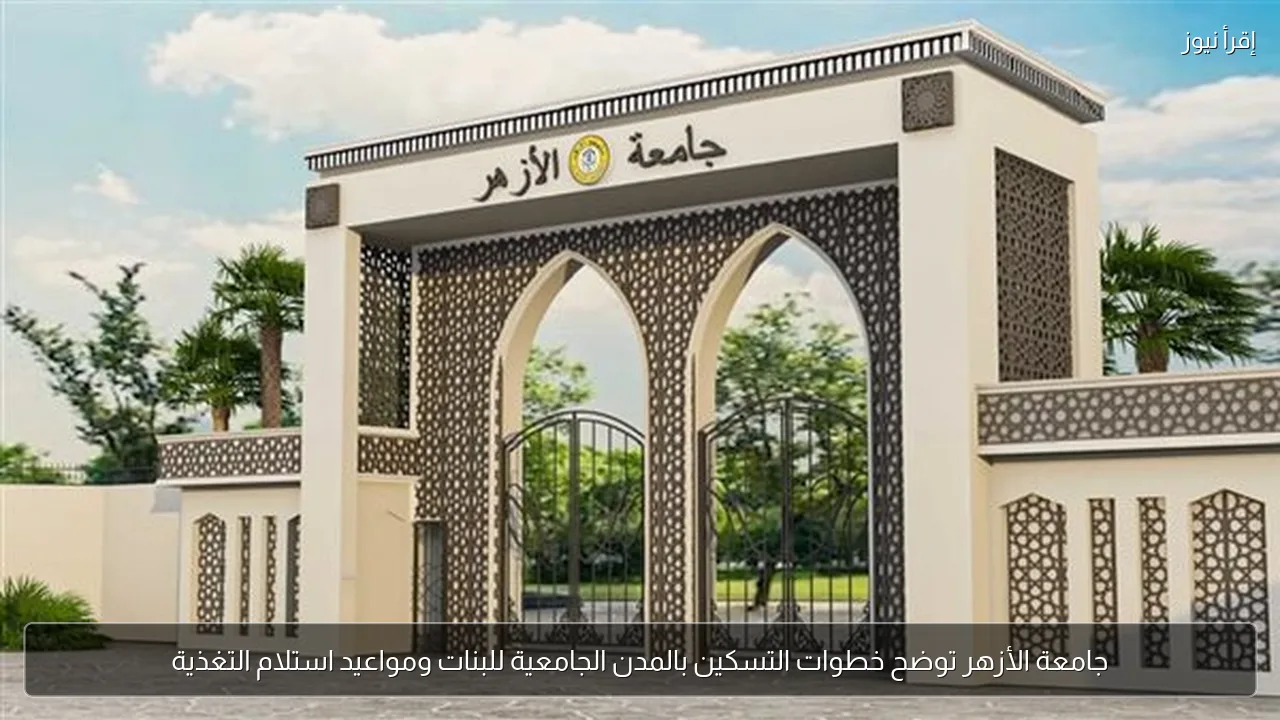 جامعة الأزهر توضح خطوات التسكين بالمدن الجامعية للبنات ومواعيد استلام التغذية